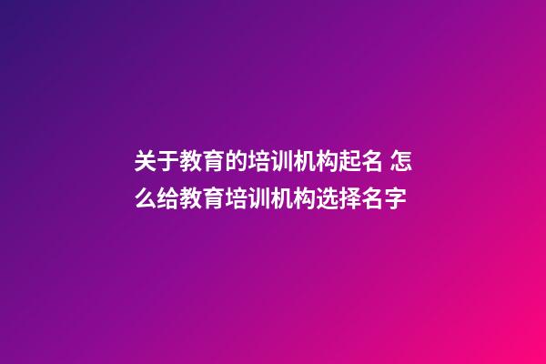 关于教育的培训机构起名 怎么给教育培训机构选择名字-第1张-公司起名-玄机派